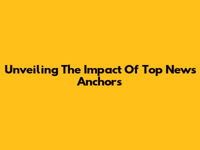 Unveiling The Impact Of Top News Anchors