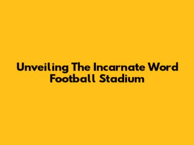 Unveiling The Incarnate Word Football Stadium