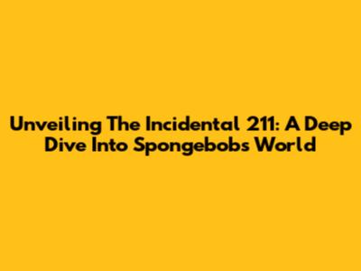 Unveiling The Incidental 211: A Deep Dive Into Spongebob's World