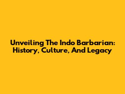 Unveiling The Indo Barbarian: History, Culture, And Legacy