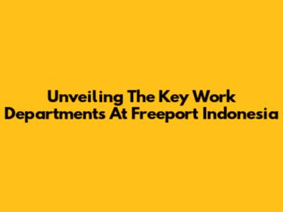 Unveiling The Key Work Departments At Freeport Indonesia
