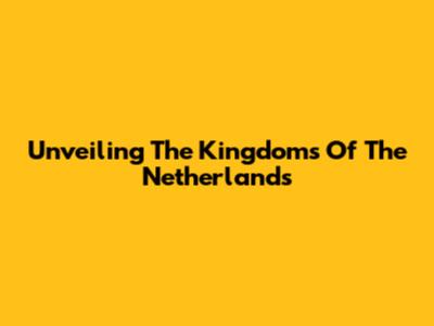 Unveiling The Kingdoms Of The Netherlands