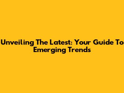 Unveiling The Latest: Your Guide To Emerging Trends