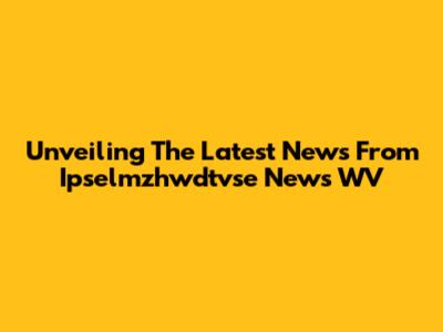 Unveiling The Latest News From Ipselmzhwdtvse News WV