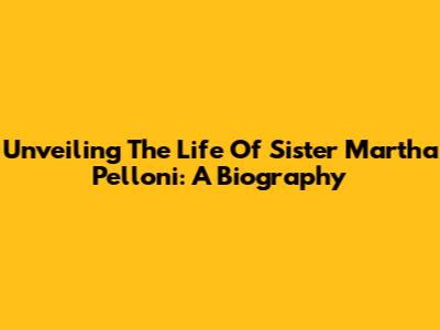 Unveiling The Life Of Sister Martha Pelloni: A Biography