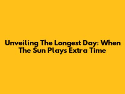 Unveiling The Longest Day: When The Sun Plays Extra Time