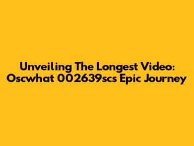 Unveiling The Longest Video: Oscwhat 002639sc's Epic Journey