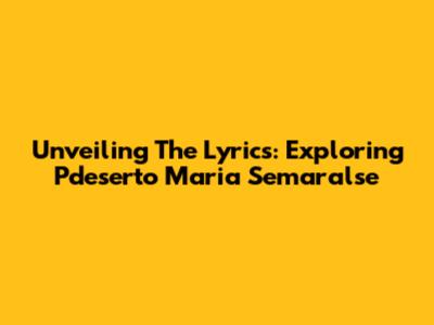 Unveiling The Lyrics: Exploring 'Pdeserto Maria Semaralse'
