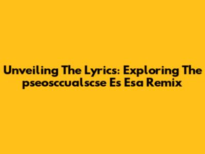 Unveiling The Lyrics: Exploring The 'pseosccualscse Es Esa' Remix