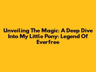 Unveiling The Magic: A Deep Dive Into My Little Pony: Legend Of Everfree