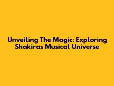 Unveiling The Magic: Exploring Shakira's Musical Universe