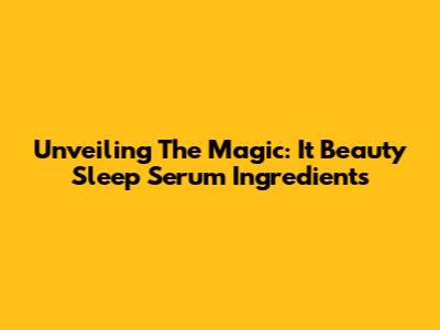 Unveiling The Magic: It Beauty Sleep Serum Ingredients