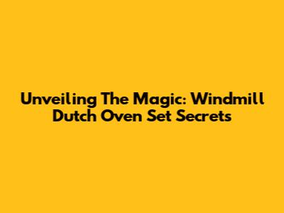 Unveiling The Magic: Windmill Dutch Oven Set Secrets