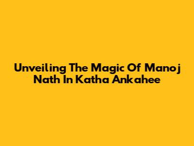 Unveiling The Magic Of Manoj Nath In Katha Ankahee
