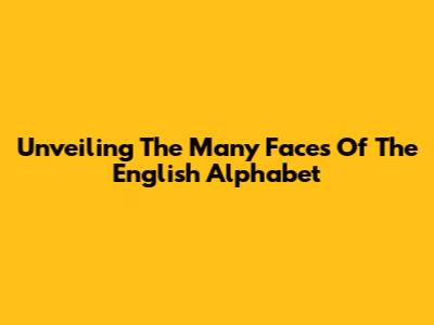 Unveiling The Many Faces Of The English Alphabet