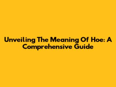 Unveiling The Meaning Of Hoe: A Comprehensive Guide