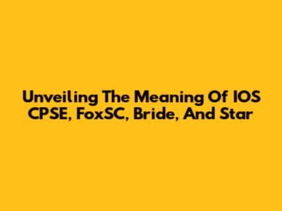 Unveiling The Meaning Of IOS CPSE, FoxSC, Bride, And Star
