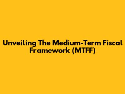 Unveiling The Medium-Term Fiscal Framework (MTFF)