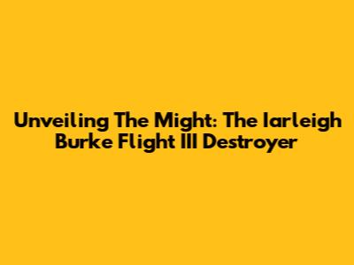 Unveiling The Might: The Iarleigh Burke Flight III Destroyer