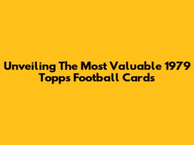 Unveiling The Most Valuable 1979 Topps Football Cards