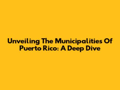 Unveiling The Municipalities Of Puerto Rico: A Deep Dive
