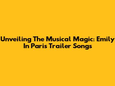 Unveiling The Musical Magic: Emily In Paris Trailer Songs