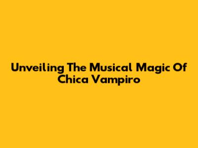 Unveiling The Musical Magic Of Chica Vampiro