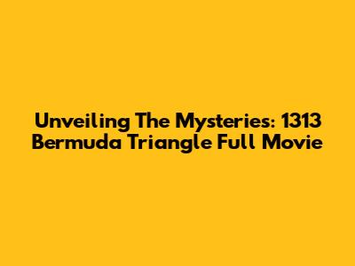 Unveiling The Mysteries: 1313 Bermuda Triangle Full Movie