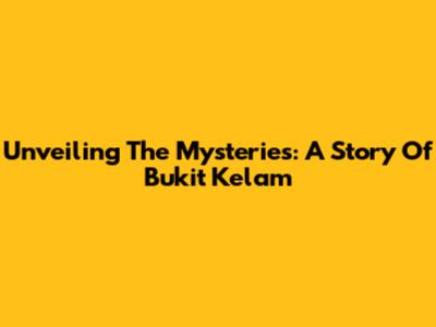 Unveiling The Mysteries: A Story Of Bukit Kelam