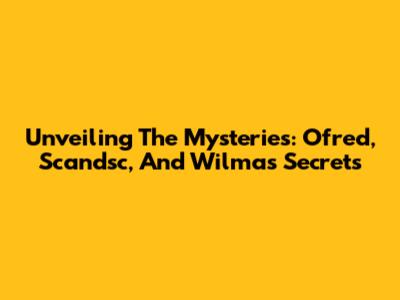Unveiling The Mysteries: Ofred, Scandsc, And Wilma's Secrets
