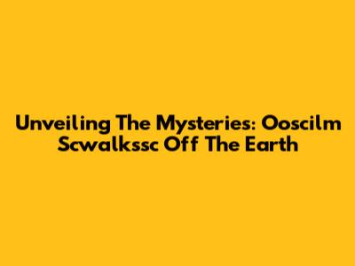 Unveiling The Mysteries: Ooscilm Scwalkssc Off The Earth