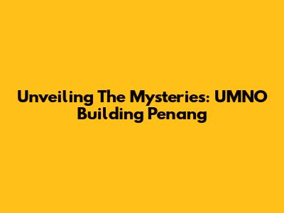 Unveiling The Mysteries: UMNO Building Penang