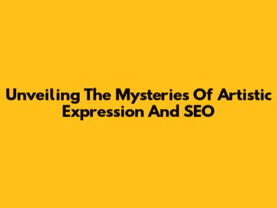 Unveiling The Mysteries Of Artistic Expression And SEO