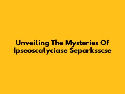 Unveiling The Mysteries Of Ipseoscalyciase Separksscse