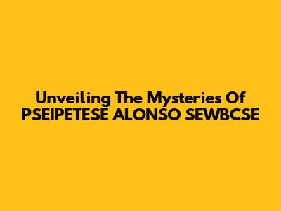 Unveiling The Mysteries Of PSEIPETESE ALONSO SEWBCSE