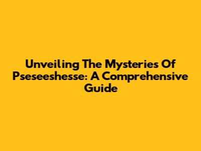 Unveiling The Mysteries Of Pseseeshesse: A Comprehensive Guide