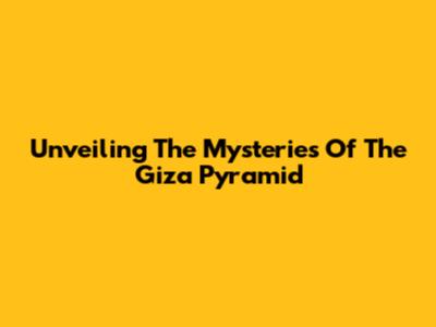 Unveiling The Mysteries Of The Giza Pyramid