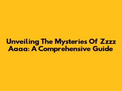 Unveiling The Mysteries Of Zzzz Aaaa: A Comprehensive Guide