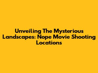 Unveiling The Mysterious Landscapes: Nope Movie Shooting Locations