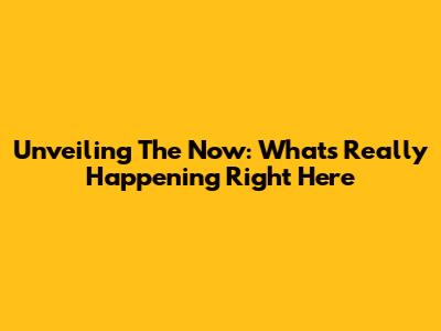 Unveiling The Now: What's Really Happening Right Here