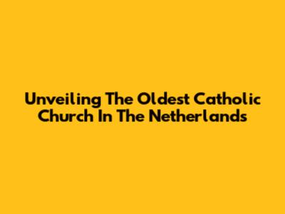 Unveiling The Oldest Catholic Church In The Netherlands