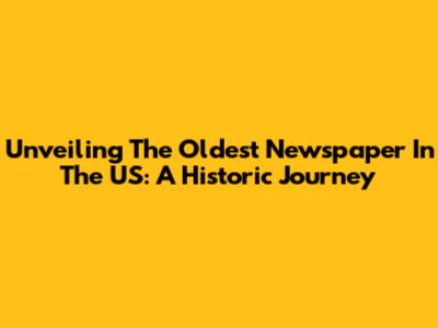 Unveiling The Oldest Newspaper In The US: A Historic Journey