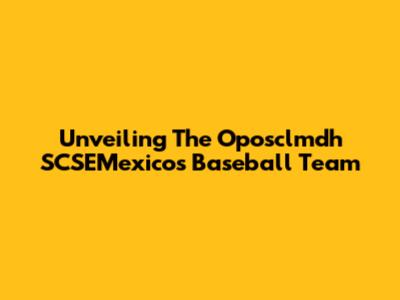 Unveiling The Oposclmdh SCSEMexicos Baseball Team