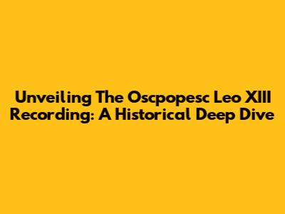 Unveiling The Oscpopesc Leo XIII Recording: A Historical Deep Dive