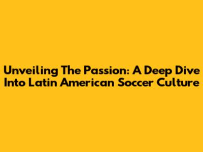 Unveiling The Passion: A Deep Dive Into Latin American Soccer Culture