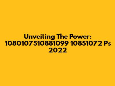 Unveiling The Power: 1080107510881099 10851072 Ps 2022