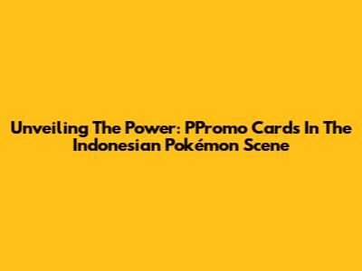 Unveiling The Power: PPromo Cards In The Indonesian Pokémon Scene