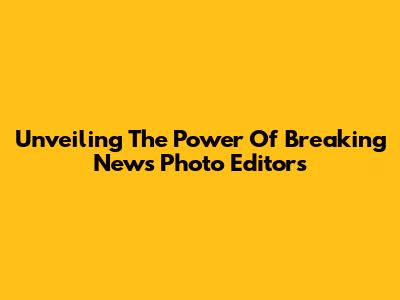 Unveiling The Power Of Breaking News Photo Editors