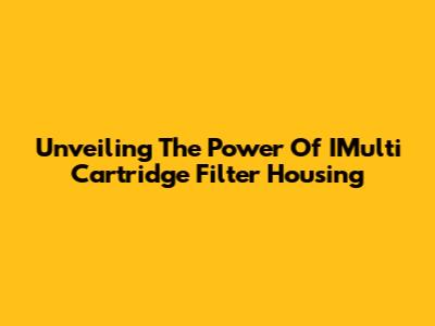 Unveiling The Power Of IMulti Cartridge Filter Housing