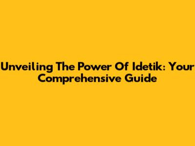 Unveiling The Power Of Idetik: Your Comprehensive Guide